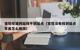 通化宝塔搭建网站找不到站点（宝塔没有找到站点页面怎么修改）
