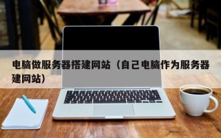 通化电脑做服务器搭建网站（自己电脑作为服务器建网站）