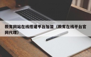 通化教育网站在线搭建平台加盟（教育在线平台官网代理）