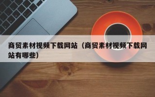 通化商贸素材视频下载网站（商贸素材视频下载网站有哪些）