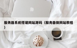 通化服务器系统搭建网站源码（服务器做网站教程）