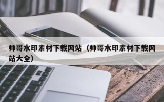 通化帅哥水印素材下载网站（帅哥水印素材下载网站大全）