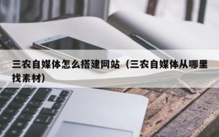 通化三农自媒体怎么搭建网站（三农自媒体从哪里找素材）