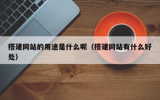 通化搭建网站的用途是什么呢（搭建网站有什么好处）