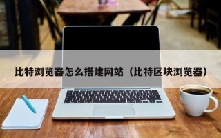 通化比特浏览器怎么搭建网站（比特区块浏览器）