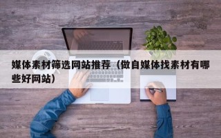 通化媒体素材筛选网站推荐（做自媒体找素材有哪些好网站）
