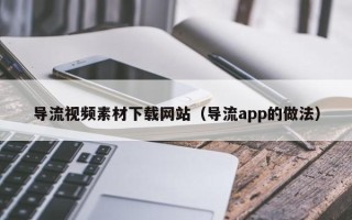 通化导流视频素材下载网站（导流app的做法）