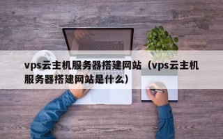 通化vps云主机服务器搭建网站（vps云主机服务器搭建网站是什么）