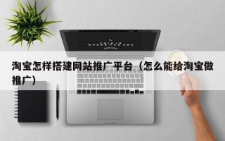通化淘宝怎样搭建网站推广平台（怎么能给淘宝做推广）