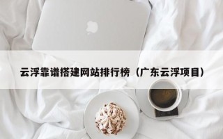 通化云浮靠谱搭建网站排行榜（广东云浮项目）