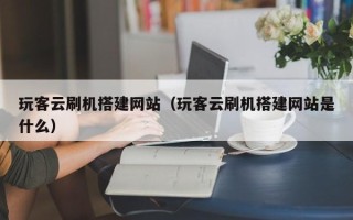 通化玩客云刷机搭建网站（玩客云刷机搭建网站是什么）