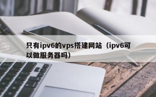 通化只有ipv6的vps搭建网站（ipv6可以做服务器吗）