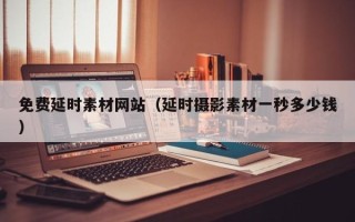 通化免费延时素材网站（延时摄影素材一秒多少钱）