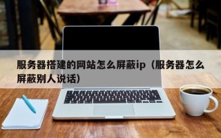 通化服务器搭建的网站怎么屏蔽ip（服务器怎么屏蔽别人说话）