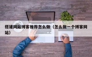 通化搭建网站博客推荐怎么做（怎么做一个博客网站）