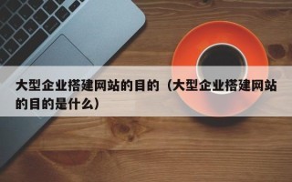 通化大型企业搭建网站的目的（大型企业搭建网站的目的是什么）