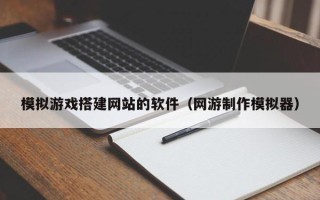 通化模拟游戏搭建网站的软件（网游制作模拟器）