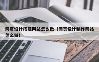 通化网页设计搭建网站怎么做（网页设计制作网站怎么做）